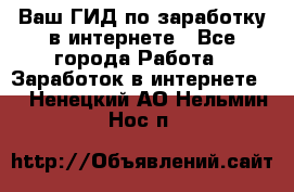 Ваш ГИД по заработку в интернете - Все города Работа » Заработок в интернете   . Ненецкий АО,Нельмин Нос п.